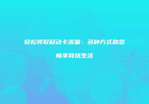 轻松领取移动卡流量：多种方式助您畅享网络生活