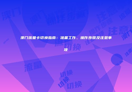 澳门流量卡切换指南：准备工作、操作步骤及注意事项