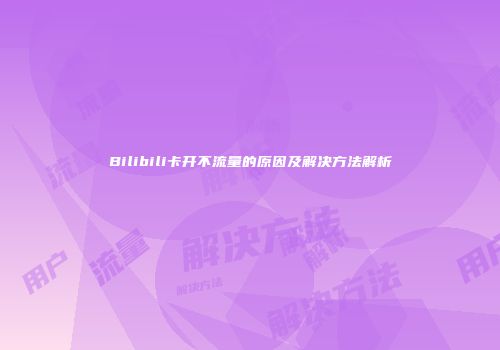 Bilibili卡开不流量的原因及解决方法解析