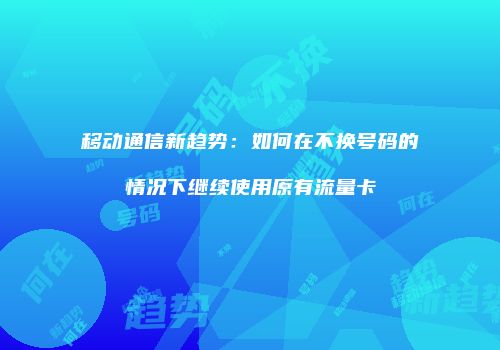 移动通信新趋势：如何在不换号码的情况下继续使用原有流量卡
