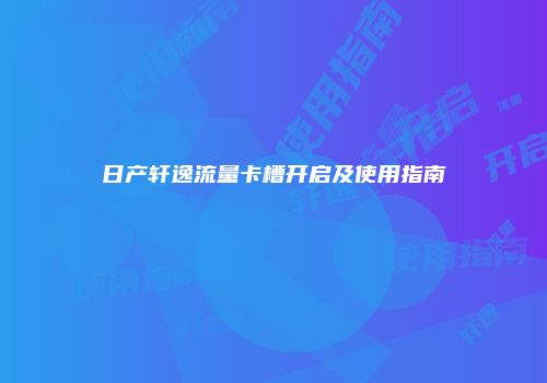 日产轩逸流量卡槽开启及使用指南
