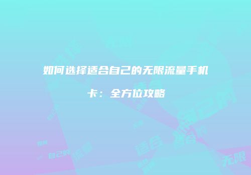 如何选择适合自己的无限流量手机卡：全方位攻略