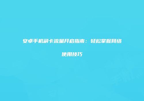 安卓手机副卡流量开启指南：轻松掌握网络使用技巧