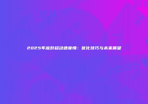2025年应对移动速度慢：优化技巧与未来展望