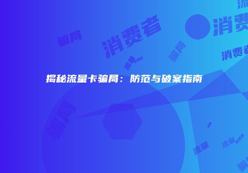 揭秘流量卡骗局：防范与破案指南