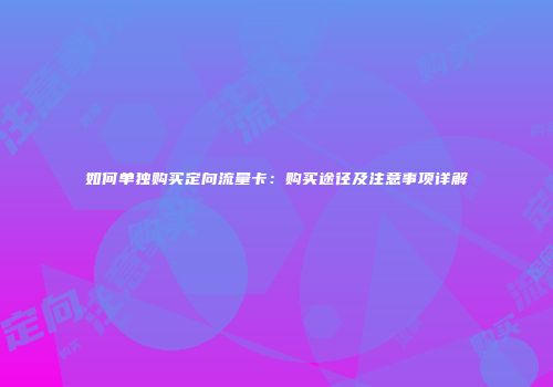 如何单独购买定向流量卡：购买途径及注意事项详解