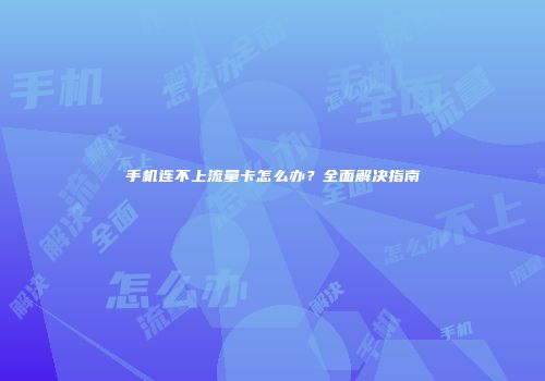 手机连不上流量卡怎么办？全面解决指南