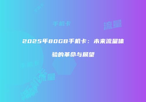 2025年80GB手机卡：未来流量体验的革命与展望