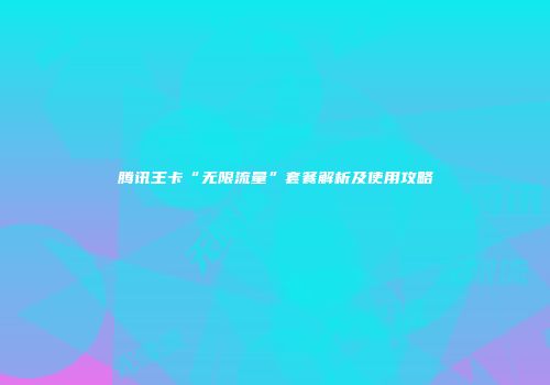 腾讯王卡“无限流量”套餐解析及使用攻略