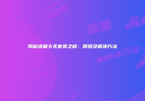 揭秘流量卡无套餐之谜：原因及解决方法