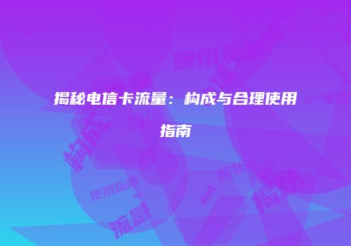 揭秘电信卡流量：构成与合理使用指南