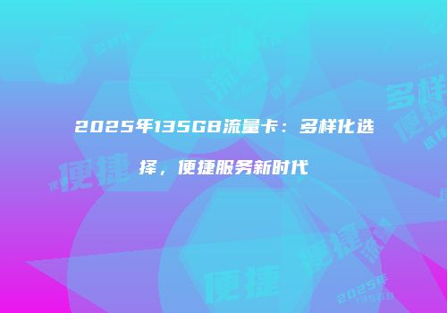2025年135GB流量卡：多样化选择，便捷服务新时代