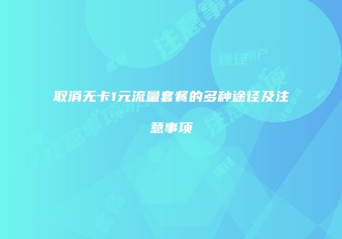 取消无卡1元流量套餐的多种途径及注意事项