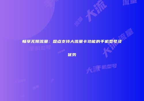 畅享无限流量：盘点支持大流量卡功能的手机型号及优势