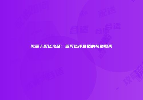 流量卡配送攻略：如何选择合适的快递服务