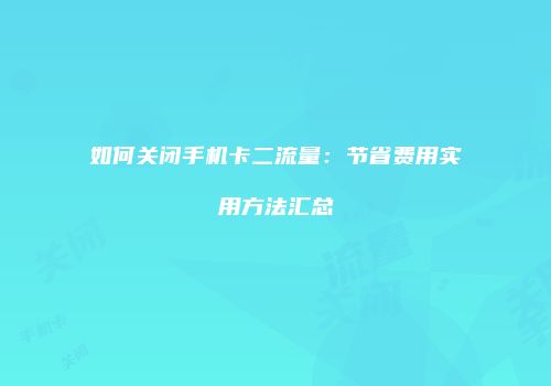 如何关闭手机卡二流量：节省费用实用方法汇总