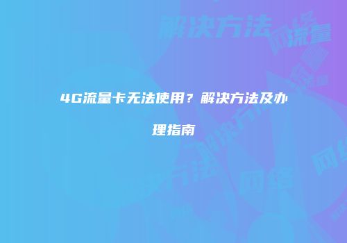 4G流量卡无法使用？解决方法及办理指南