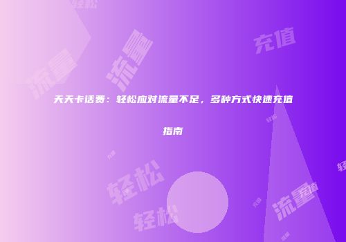 天天卡话费：轻松应对流量不足，多种方式快速充值指南