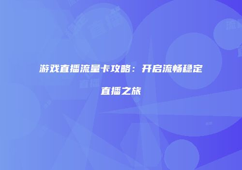游戏直播流量卡攻略：开启流畅稳定直播之旅