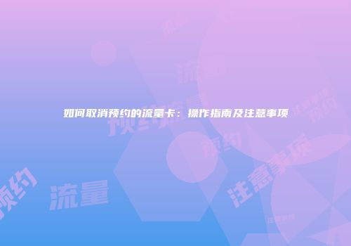 如何取消预约的流量卡：操作指南及注意事项