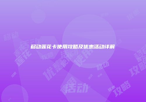 移动莲花卡使用攻略及优惠活动详解