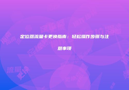 定位器流量卡更换指南：轻松操作步骤与注意事项
