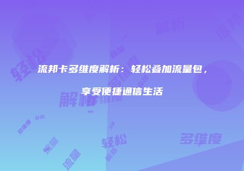 流邦卡多维度解析：轻松叠加流量包，享受便捷通信生活