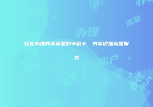轻松办理共享流量好卡副卡，共享便捷流量服务