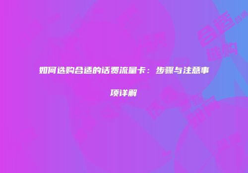 如何选购合适的话费流量卡：步骤与注意事项详解
