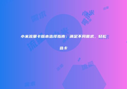 小米流量卡版本选择指南：满足不同需求，轻松选卡