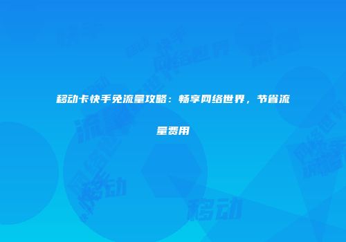 移动卡快手免流量攻略：畅享网络世界，节省流量费用