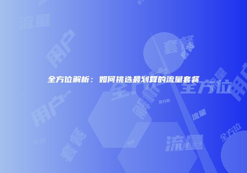 全方位解析：如何挑选最划算的流量套餐