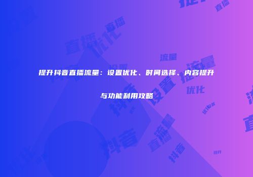 提升抖音直播流量：设置优化、时间选择、内容提升与功能利用攻略