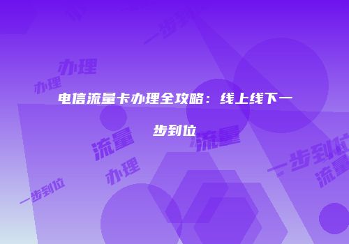 电信流量卡办理全攻略：线上线下一步到位