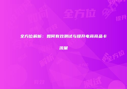全方位解析：如何有效测试与提升电商商品卡流量