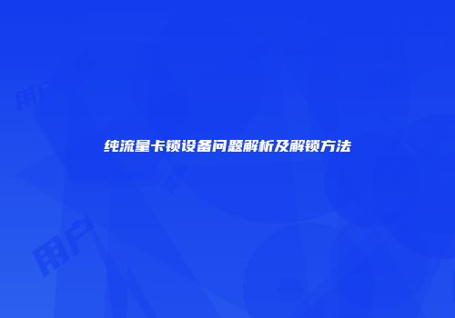 纯流量卡锁设备问题解析及解锁方法