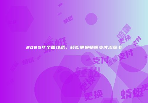 2025年全面攻略：轻松更换蜻蜓支付流量卡