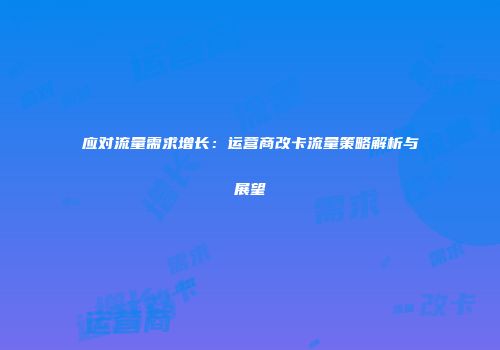 应对流量需求增长：运营商改卡流量策略解析与展望