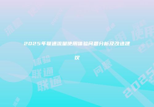 2025年联通流量使用体验问题分析及改进建议