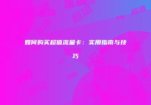 如何购买超值流量卡：实用指南与技巧