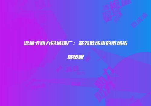 流量卡助力同城推广：高效低成本的市场拓展策略