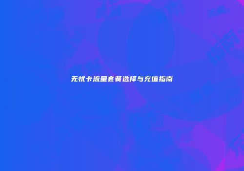 无忧卡流量套餐选择与充值指南