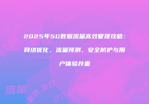 2025年5G数据流量高效管理攻略：网络优化、流量预测、安全防护与用户体验并重