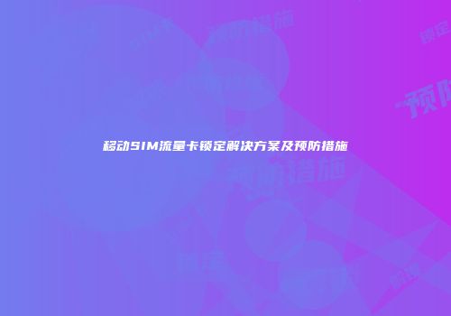 移动SIM流量卡锁定解决方案及预防措施