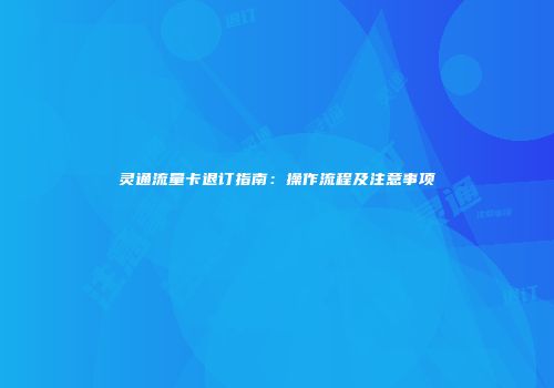 灵通流量卡退订指南：操作流程及注意事项