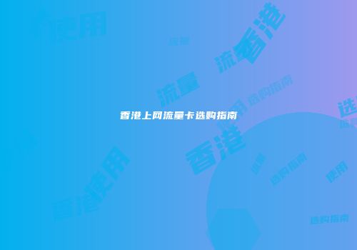 香港上网流量卡选购指南