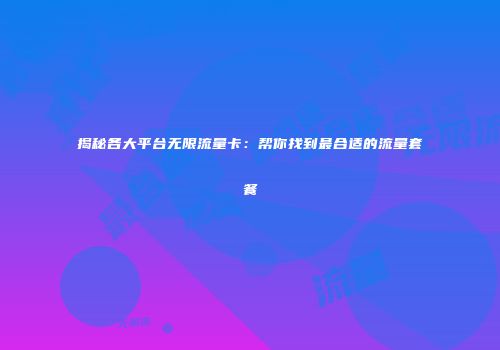 揭秘各大平台无限流量卡：帮你找到最合适的流量套餐
