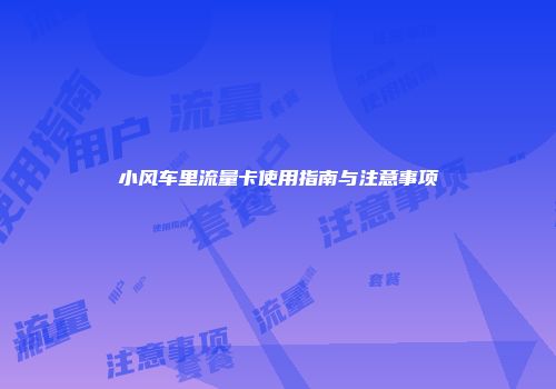 小风车里流量卡使用指南与注意事项