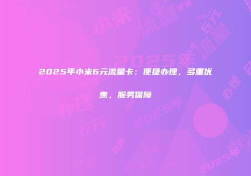 2025年小米6元流量卡：便捷办理，多重优惠，服务保障