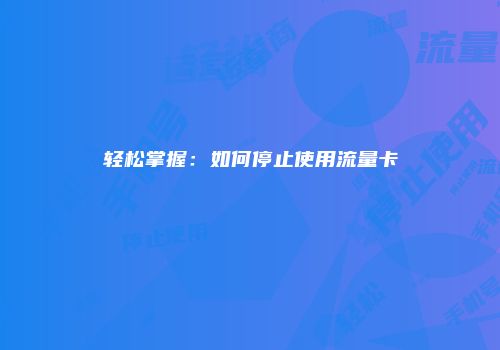 轻松掌握：如何停止使用流量卡